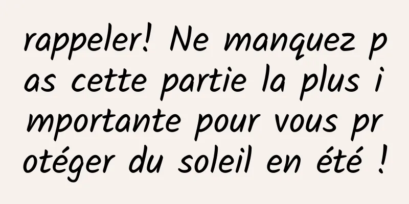 rappeler! Ne manquez pas cette partie la plus importante pour vous protéger du soleil en été !