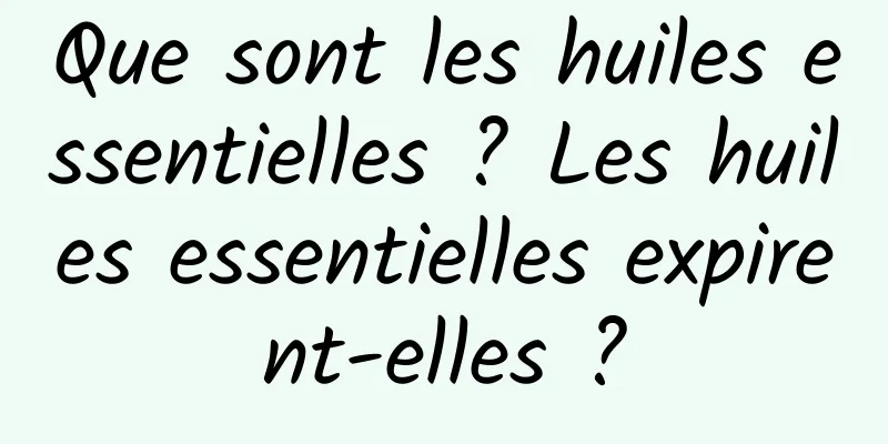Que sont les huiles essentielles ? Les huiles essentielles expirent-elles ?