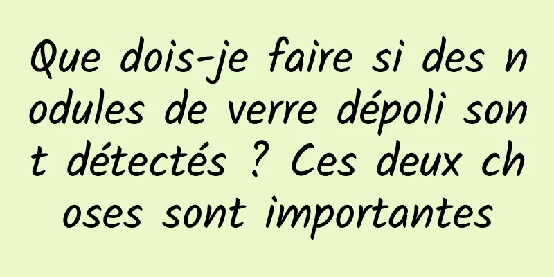 Que dois-je faire si des nodules de verre dépoli sont détectés ? Ces deux choses sont importantes