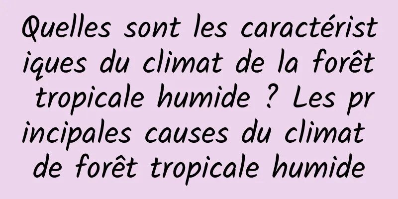 Quelles sont les caractéristiques du climat de la forêt tropicale humide ? Les principales causes du climat de forêt tropicale humide