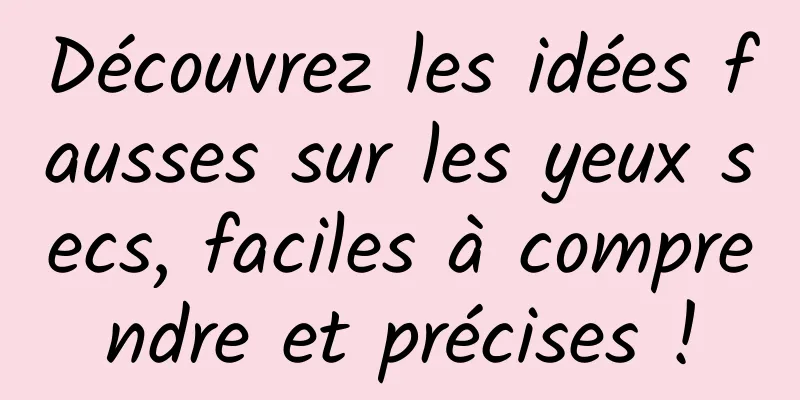 Découvrez les idées fausses sur les yeux secs, faciles à comprendre et précises !
