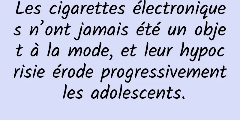 Les cigarettes électroniques n’ont jamais été un objet à la mode, et leur hypocrisie érode progressivement les adolescents.