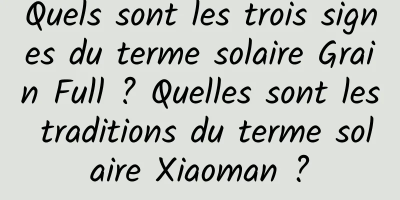 Quels sont les trois signes du terme solaire Grain Full ? Quelles sont les traditions du terme solaire Xiaoman ?