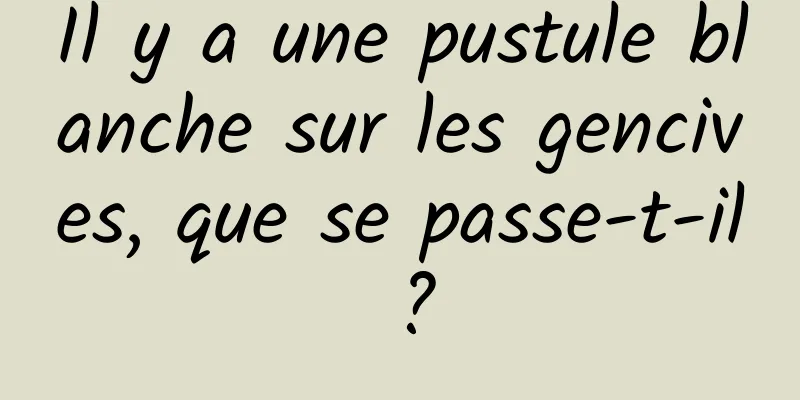 Il y a une pustule blanche sur les gencives, que se passe-t-il ?