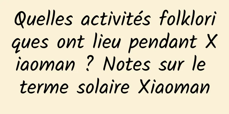Quelles activités folkloriques ont lieu pendant Xiaoman ? Notes sur le terme solaire Xiaoman