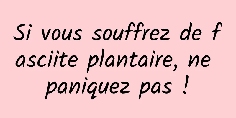 Si vous souffrez de fasciite plantaire, ne paniquez pas !