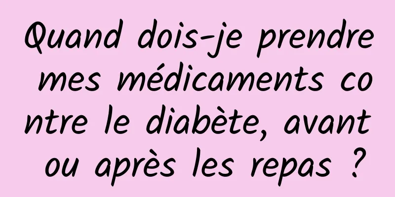 Quand dois-je prendre mes médicaments contre le diabète, avant ou après les repas ?
