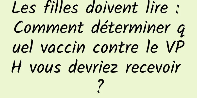 Les filles doivent lire : Comment déterminer quel vaccin contre le VPH vous devriez recevoir ?