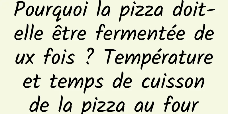 Pourquoi la pizza doit-elle être fermentée deux fois ? Température et temps de cuisson de la pizza au four