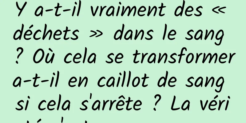 Y a-t-il vraiment des « déchets » dans le sang ? Où cela se transformera-t-il en caillot de sang si cela s'arrête ? La vérité n'est pas comme ça