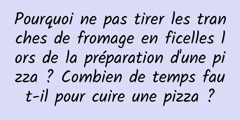 Pourquoi ne pas tirer les tranches de fromage en ficelles lors de la préparation d'une pizza ? Combien de temps faut-il pour cuire une pizza ?