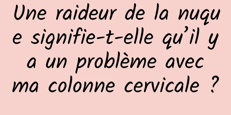 Une raideur de la nuque signifie-t-elle qu’il y a un problème avec ma colonne cervicale ?