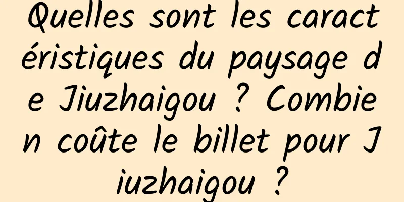 Quelles sont les caractéristiques du paysage de Jiuzhaigou ? Combien coûte le billet pour Jiuzhaigou ?