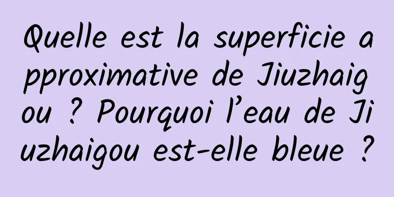 Quelle est la superficie approximative de Jiuzhaigou ? Pourquoi l’eau de Jiuzhaigou est-elle bleue ?