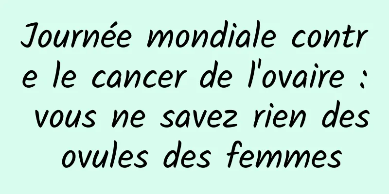 Journée mondiale contre le cancer de l'ovaire : vous ne savez rien des ovules des femmes