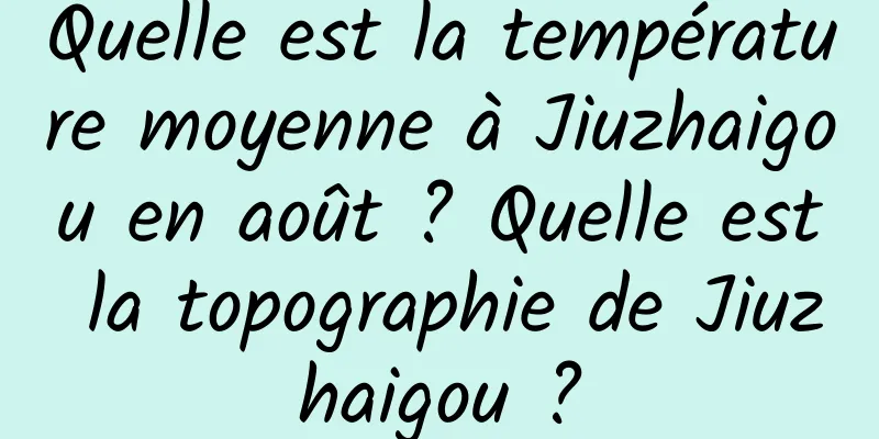 Quelle est la température moyenne à Jiuzhaigou en août ? Quelle est la topographie de Jiuzhaigou ?