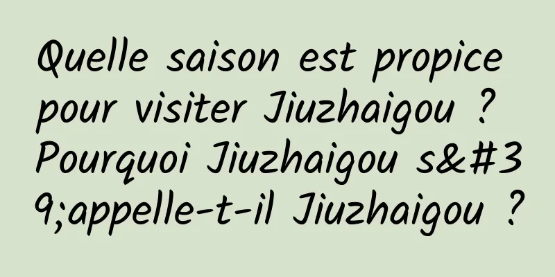 Quelle saison est propice pour visiter Jiuzhaigou ? Pourquoi Jiuzhaigou s'appelle-t-il Jiuzhaigou ?