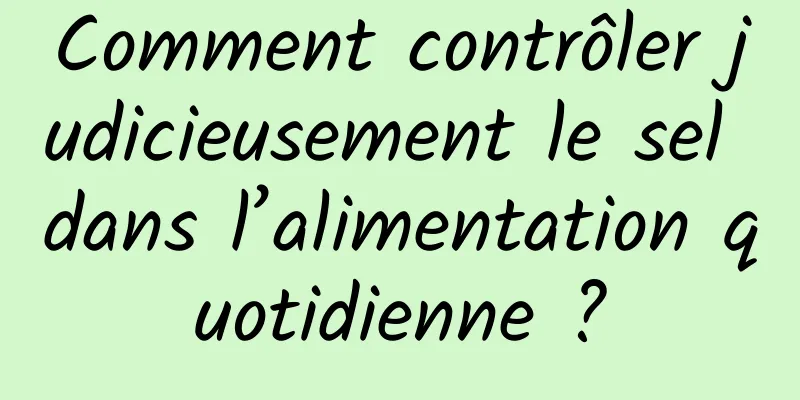 Comment contrôler judicieusement le sel dans l’alimentation quotidienne ?