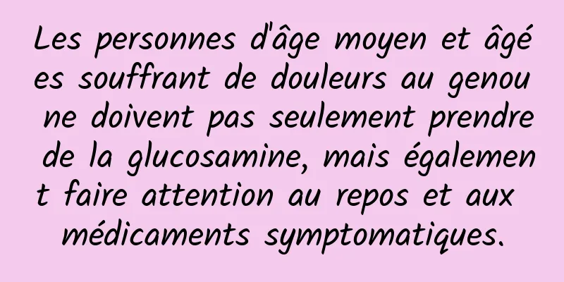 Les personnes d'âge moyen et âgées souffrant de douleurs au genou ne doivent pas seulement prendre de la glucosamine, mais également faire attention au repos et aux médicaments symptomatiques.