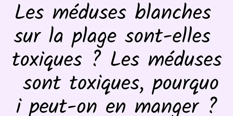 Les méduses blanches sur la plage sont-elles toxiques ? Les méduses sont toxiques, pourquoi peut-on en manger ?