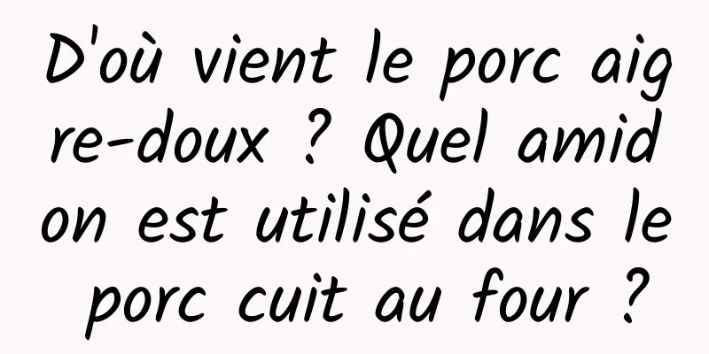 D'où vient le porc aigre-doux ? Quel amidon est utilisé dans le porc cuit au four ?