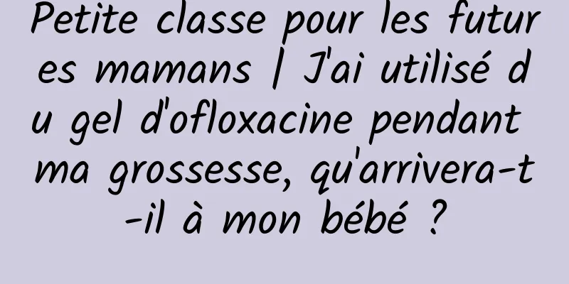 Petite classe pour les futures mamans | J'ai utilisé du gel d'ofloxacine pendant ma grossesse, qu'arrivera-t-il à mon bébé ?