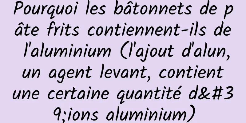 Pourquoi les bâtonnets de pâte frits contiennent-ils de l'aluminium (l'ajout d'alun, un agent levant, contient une certaine quantité d'ions aluminium)