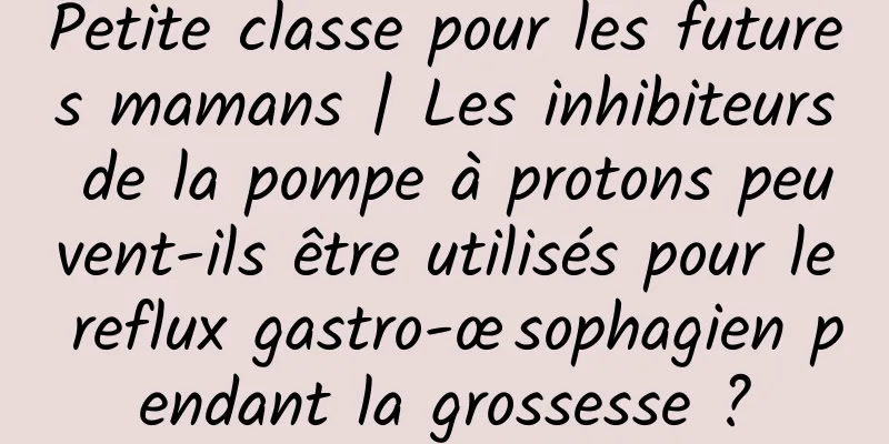 Petite classe pour les futures mamans | Les inhibiteurs de la pompe à protons peuvent-ils être utilisés pour le reflux gastro-œsophagien pendant la grossesse ?