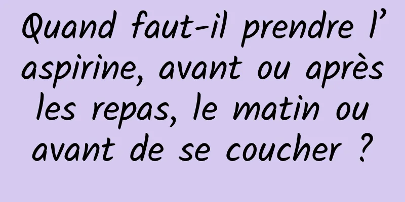 Quand faut-il prendre l’aspirine, avant ou après les repas, le matin ou avant de se coucher ?