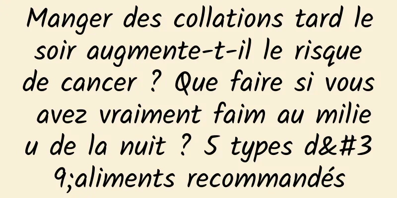 Manger des collations tard le soir augmente-t-il le risque de cancer ? Que faire si vous avez vraiment faim au milieu de la nuit ? 5 types d'aliments recommandés