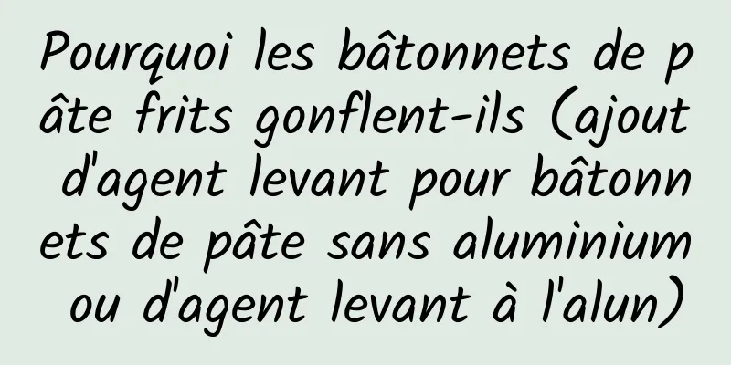 Pourquoi les bâtonnets de pâte frits gonflent-ils (ajout d'agent levant pour bâtonnets de pâte sans aluminium ou d'agent levant à l'alun)