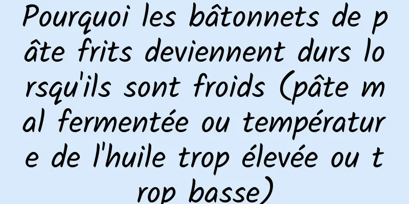 Pourquoi les bâtonnets de pâte frits deviennent durs lorsqu'ils sont froids (pâte mal fermentée ou température de l'huile trop élevée ou trop basse)