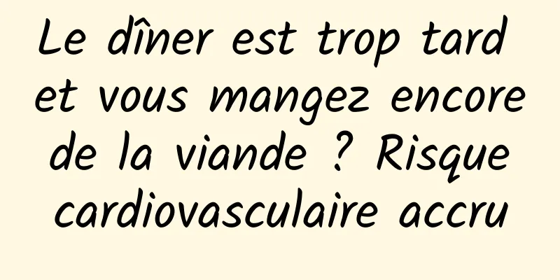 Le dîner est trop tard et vous mangez encore de la viande ? Risque cardiovasculaire accru