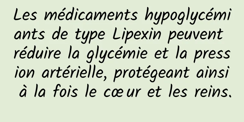 Les médicaments hypoglycémiants de type Lipexin peuvent réduire la glycémie et la pression artérielle, protégeant ainsi à la fois le cœur et les reins.