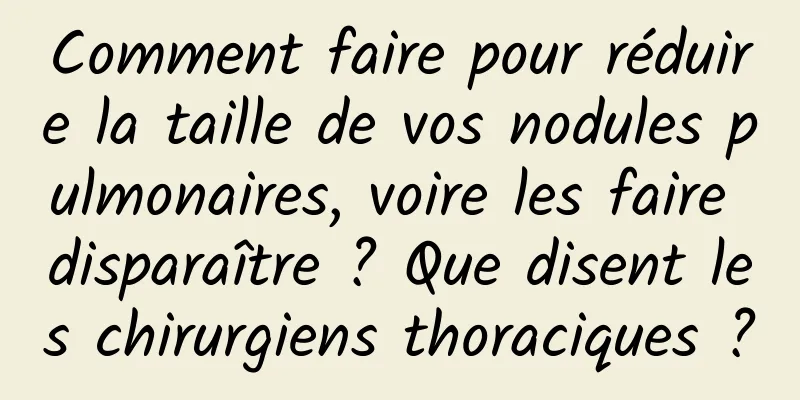 Comment faire pour réduire la taille de vos nodules pulmonaires, voire les faire disparaître ? Que disent les chirurgiens thoraciques ?