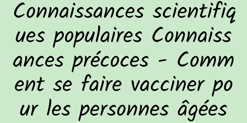 Connaissances scientifiques populaires Connaissances précoces - Comment se faire vacciner pour les personnes âgées