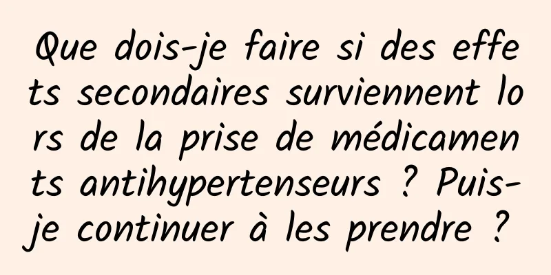 Que dois-je faire si des effets secondaires surviennent lors de la prise de médicaments antihypertenseurs ? Puis-je continuer à les prendre ?