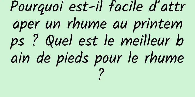 Pourquoi est-il facile d’attraper un rhume au printemps ? Quel est le meilleur bain de pieds pour le rhume ?