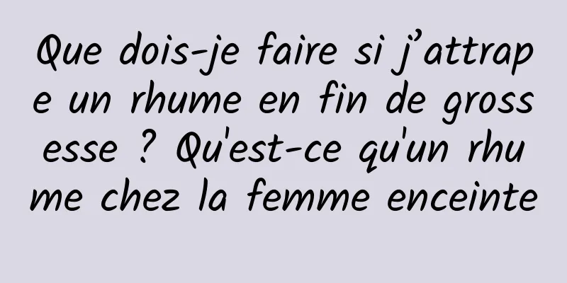 Que dois-je faire si j’attrape un rhume en fin de grossesse ? Qu'est-ce qu'un rhume chez la femme enceinte