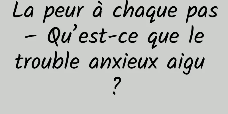 La peur à chaque pas – Qu’est-ce que le trouble anxieux aigu ?