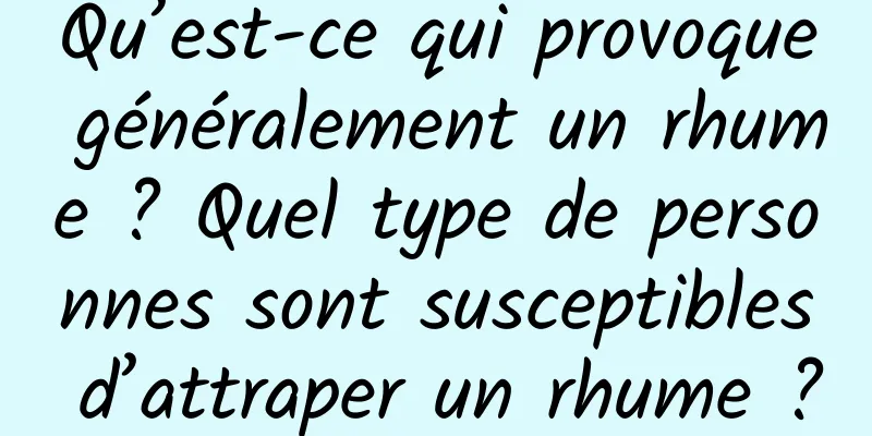 Qu’est-ce qui provoque généralement un rhume ? Quel type de personnes sont susceptibles d’attraper un rhume ?