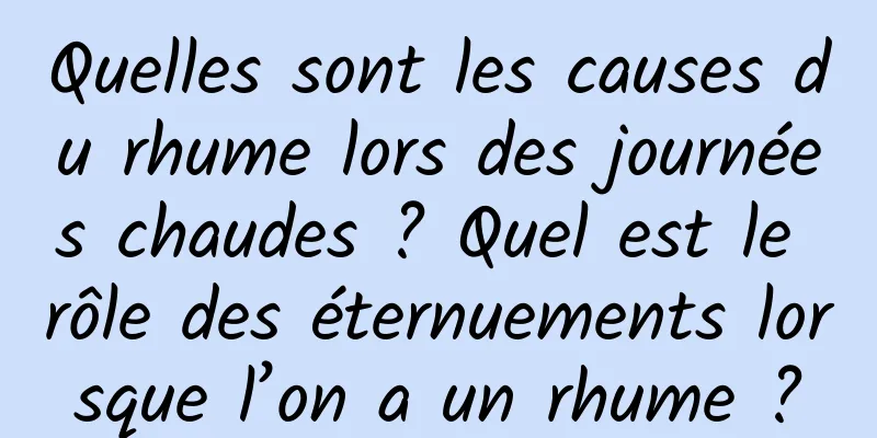 Quelles sont les causes du rhume lors des journées chaudes ? Quel est le rôle des éternuements lorsque l’on a un rhume ?
