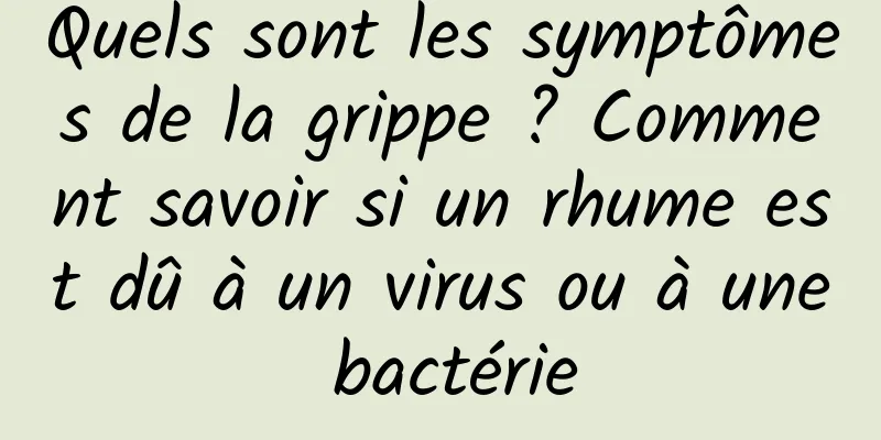 Quels sont les symptômes de la grippe ? Comment savoir si un rhume est dû à un virus ou à une bactérie