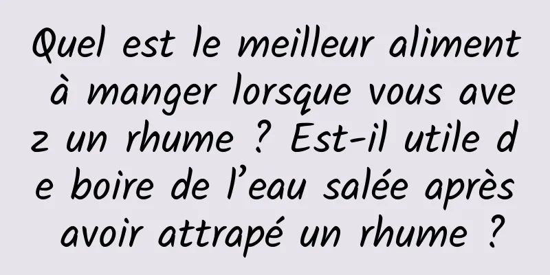 Quel est le meilleur aliment à manger lorsque vous avez un rhume ? Est-il utile de boire de l’eau salée après avoir attrapé un rhume ?