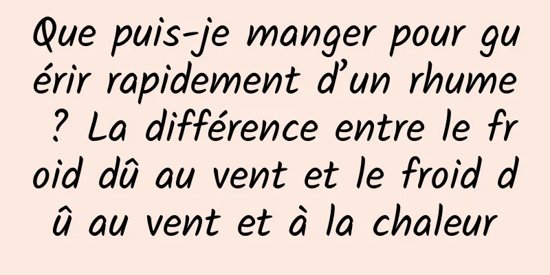 Que puis-je manger pour guérir rapidement d’un rhume ? La différence entre le froid dû au vent et le froid dû au vent et à la chaleur