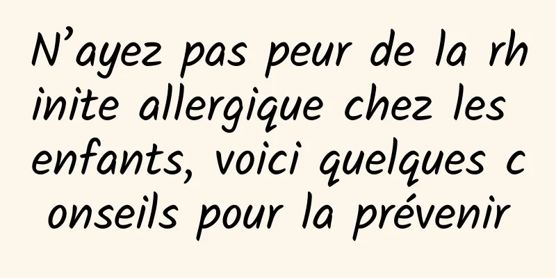 N’ayez pas peur de la rhinite allergique chez les enfants, voici quelques conseils pour la prévenir