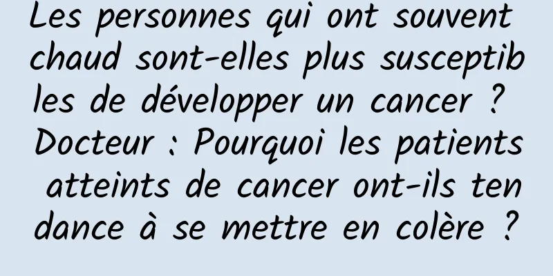 Les personnes qui ont souvent chaud sont-elles plus susceptibles de développer un cancer ? Docteur : Pourquoi les patients atteints de cancer ont-ils tendance à se mettre en colère ?