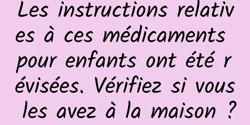 Les instructions relatives à ces médicaments pour enfants ont été révisées. Vérifiez si vous les avez à la maison ?