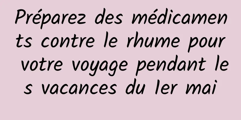 Préparez des médicaments contre le rhume pour votre voyage pendant les vacances du 1er mai