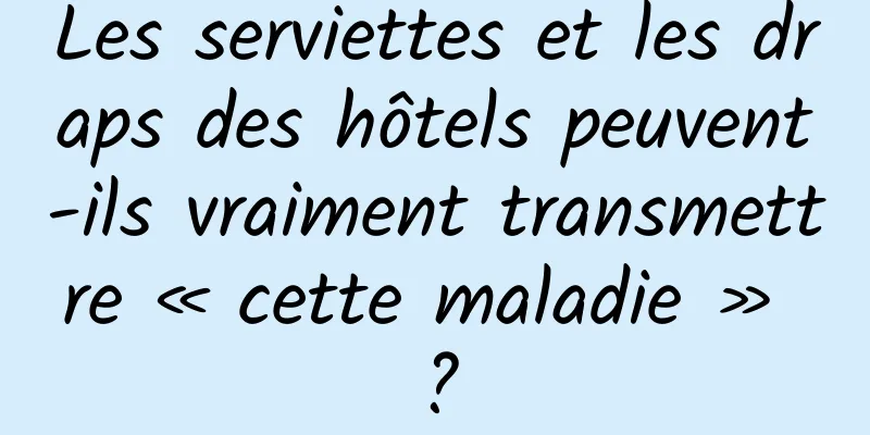 Les serviettes et les draps des hôtels peuvent-ils vraiment transmettre « cette maladie » ?
